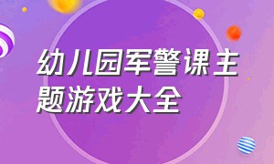 幼儿园军警课主题游戏大全