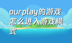 ourplay的游戏怎么进入游戏模式