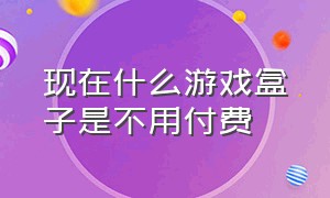 现在什么游戏盒子是不用付费