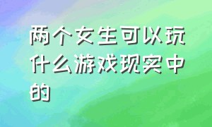 两个女生可以玩什么游戏现实中的