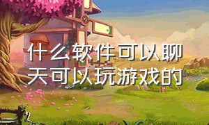 什么软件可以聊天可以玩游戏的