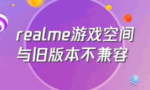 realme游戏空间与旧版本不兼容