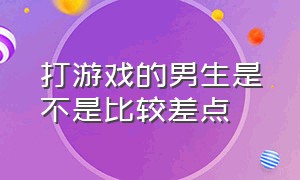 打游戏的男生是不是比较差点