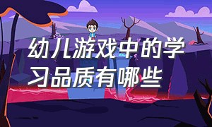 幼儿游戏中的学习品质有哪些