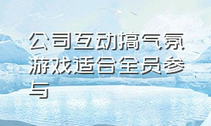 公司互动搞气氛游戏适合全员参与