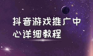 抖音游戏推广中心详细教程