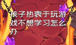 孩子热衷于玩游戏不想学习怎么办