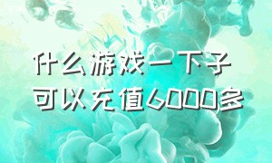 什么游戏一下子可以充值6000多