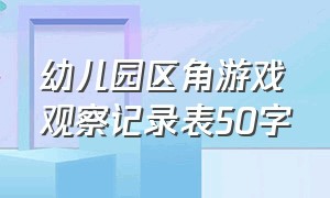 幼儿园区角游戏观察记录表50字