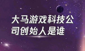 大马游戏科技公司创始人是谁