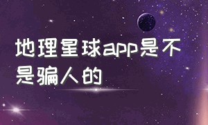 地理星球app是不是骗人的