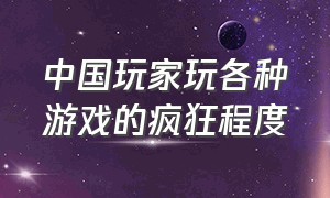 中国玩家玩各种游戏的疯狂程度