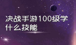 决战手游100级学什么技能