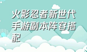 火影忍者新世代手游副本阵容搭配