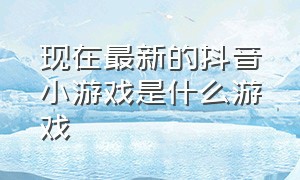 现在最新的抖音小游戏是什么游戏