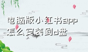 电脑版小红书app怎么安装到d盘