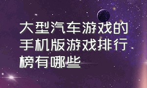 大型汽车游戏的手机版游戏排行榜有哪些