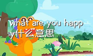 what are you happy什么意思