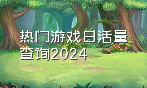 热门游戏日活量查询2024