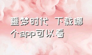 噩梦时代 下载哪个app可以看