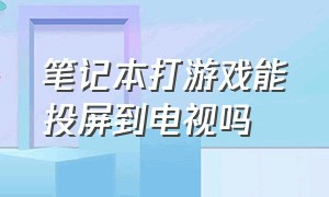 笔记本打游戏能投屏到电视吗