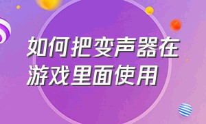 如何把变声器在游戏里面使用