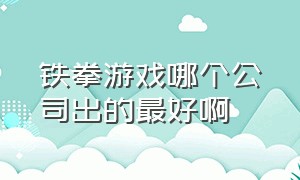 铁拳游戏哪个公司出的最好啊