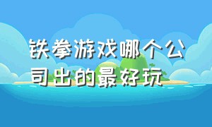 铁拳游戏哪个公司出的最好玩