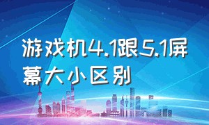 游戏机4.1跟5.1屏幕大小区别