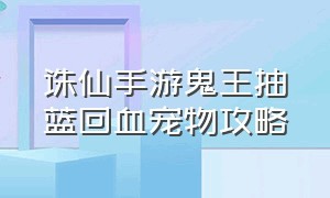 诛仙手游鬼王抽蓝回血宠物攻略