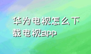 华为电视怎么下载电视app