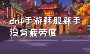 dnf手游韩服新手没有疲劳度