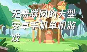 无需联网的大型安卓手机单机游戏