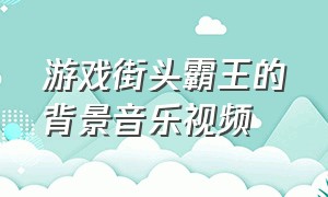 游戏街头霸王的背景音乐视频