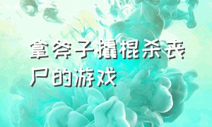 拿斧子撬棍杀丧尸的游戏