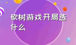 砍树游戏开局选什么