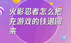 火影忍者怎么把充游戏的钱退回来