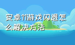 安卓11游戏闪退怎么解决方法