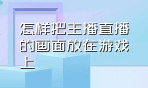 怎样把主播直播的画面放在游戏上