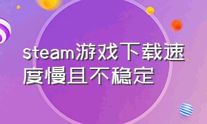 steam游戏下载速度慢且不稳定