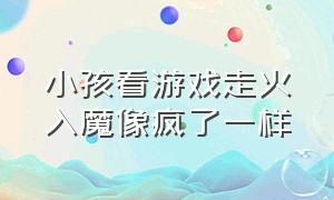 小孩看游戏走火入魔像疯了一样