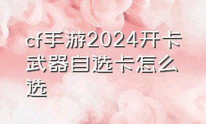 cf手游2024开卡武器自选卡怎么选