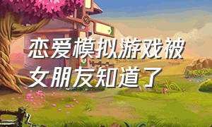 恋爱模拟游戏被女朋友知道了