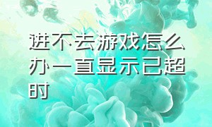 进不去游戏怎么办一直显示已超时