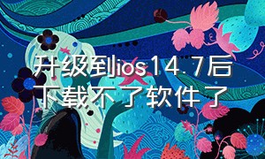 升级到ios14.7后下载不了软件了