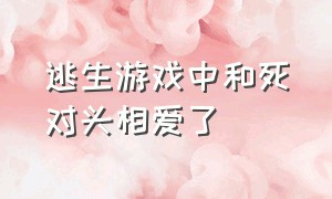 逃生游戏中和死对头相爱了