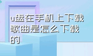 u盘在手机上下载歌曲是怎么下载的