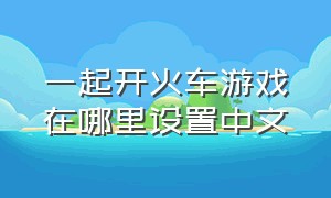 一起开火车游戏在哪里设置中文