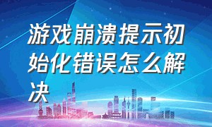 游戏崩溃提示初始化错误怎么解决