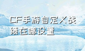 CF手游自定义战绩在哪设置